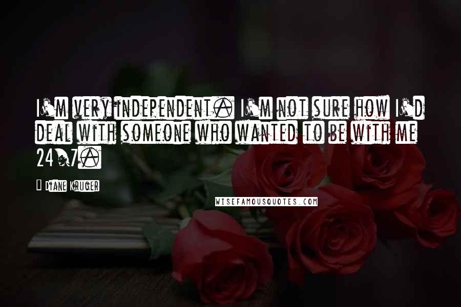 Diane Kruger Quotes: I'm very independent. I'm not sure how I'd deal with someone who wanted to be with me 24/7.