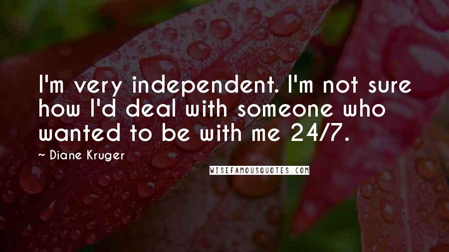 Diane Kruger Quotes: I'm very independent. I'm not sure how I'd deal with someone who wanted to be with me 24/7.