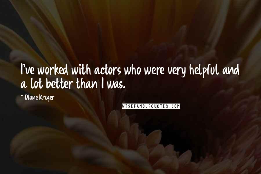 Diane Kruger Quotes: I've worked with actors who were very helpful and a lot better than I was.