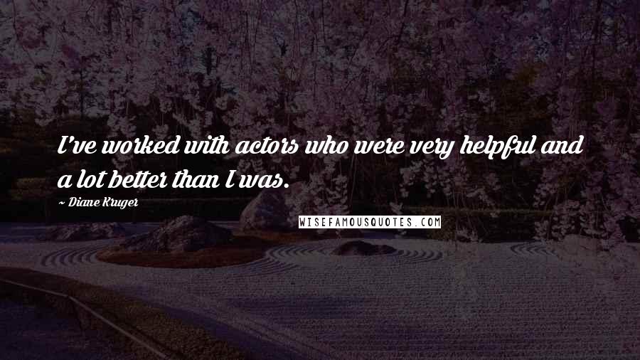 Diane Kruger Quotes: I've worked with actors who were very helpful and a lot better than I was.