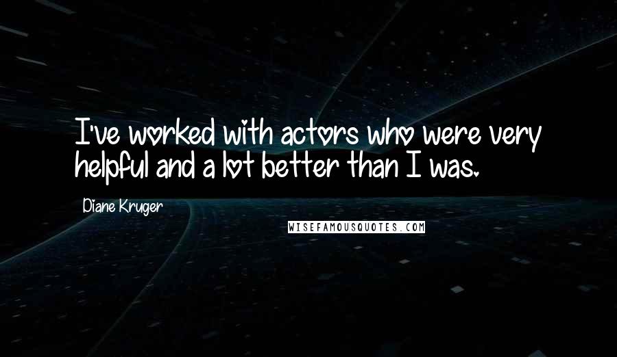 Diane Kruger Quotes: I've worked with actors who were very helpful and a lot better than I was.