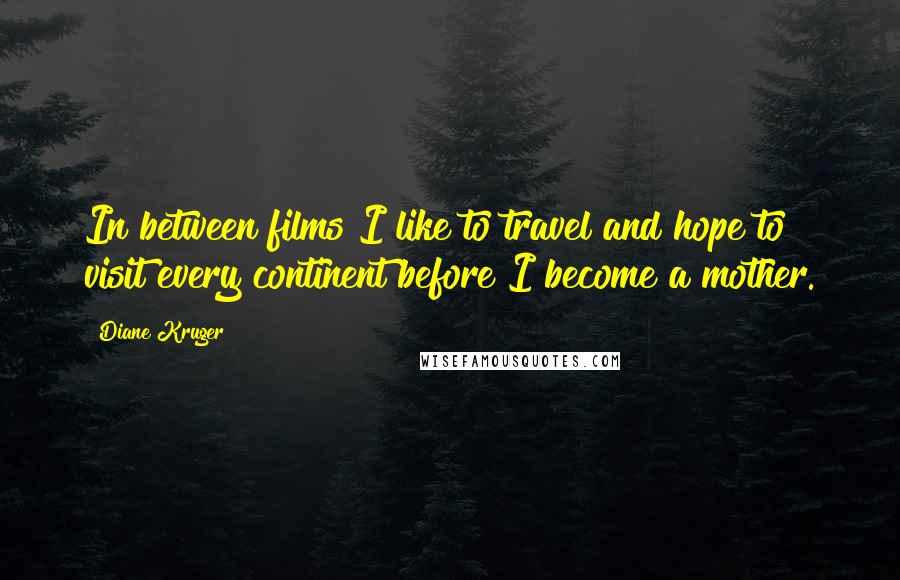 Diane Kruger Quotes: In between films I like to travel and hope to visit every continent before I become a mother.