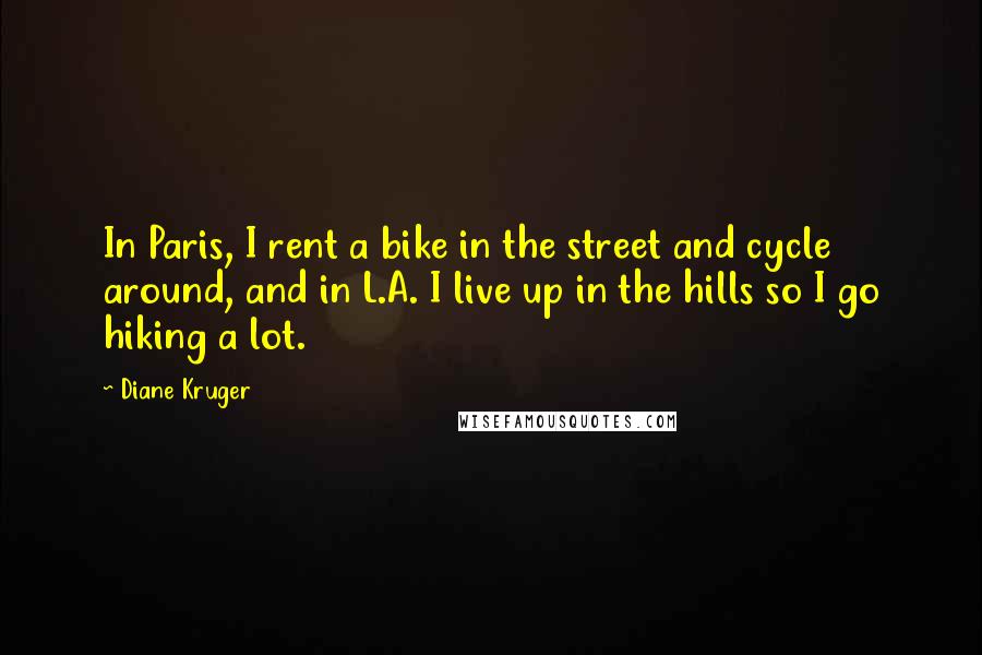 Diane Kruger Quotes: In Paris, I rent a bike in the street and cycle around, and in L.A. I live up in the hills so I go hiking a lot.