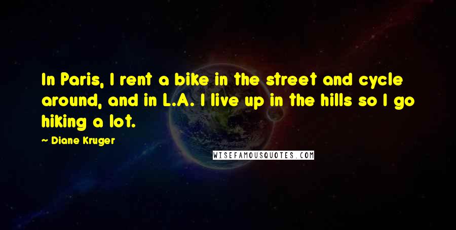 Diane Kruger Quotes: In Paris, I rent a bike in the street and cycle around, and in L.A. I live up in the hills so I go hiking a lot.