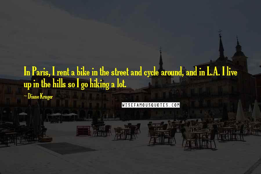 Diane Kruger Quotes: In Paris, I rent a bike in the street and cycle around, and in L.A. I live up in the hills so I go hiking a lot.