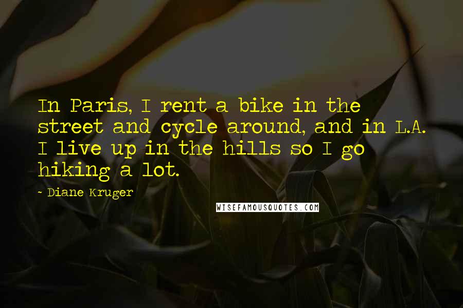 Diane Kruger Quotes: In Paris, I rent a bike in the street and cycle around, and in L.A. I live up in the hills so I go hiking a lot.