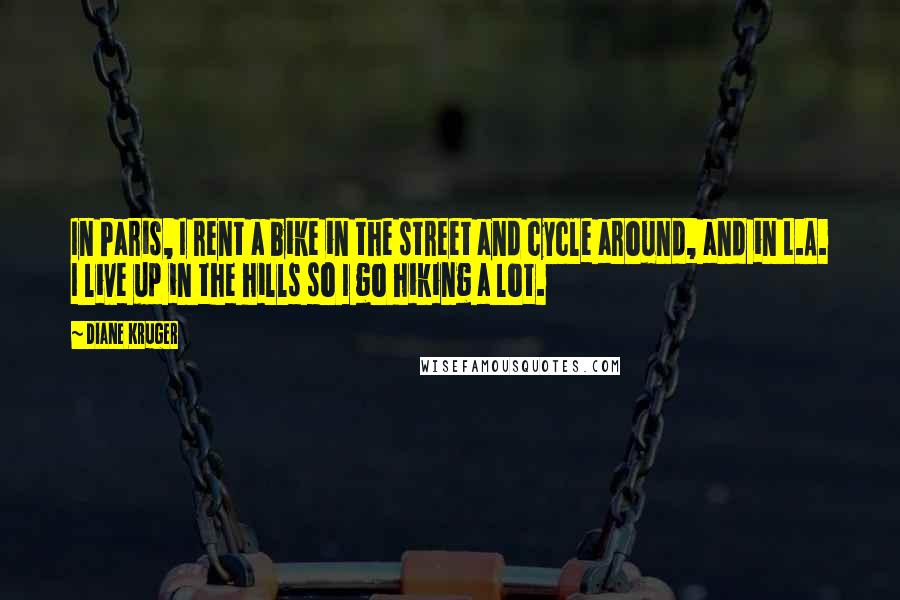 Diane Kruger Quotes: In Paris, I rent a bike in the street and cycle around, and in L.A. I live up in the hills so I go hiking a lot.