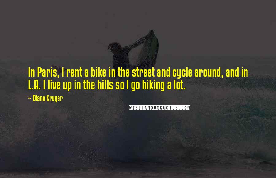 Diane Kruger Quotes: In Paris, I rent a bike in the street and cycle around, and in L.A. I live up in the hills so I go hiking a lot.