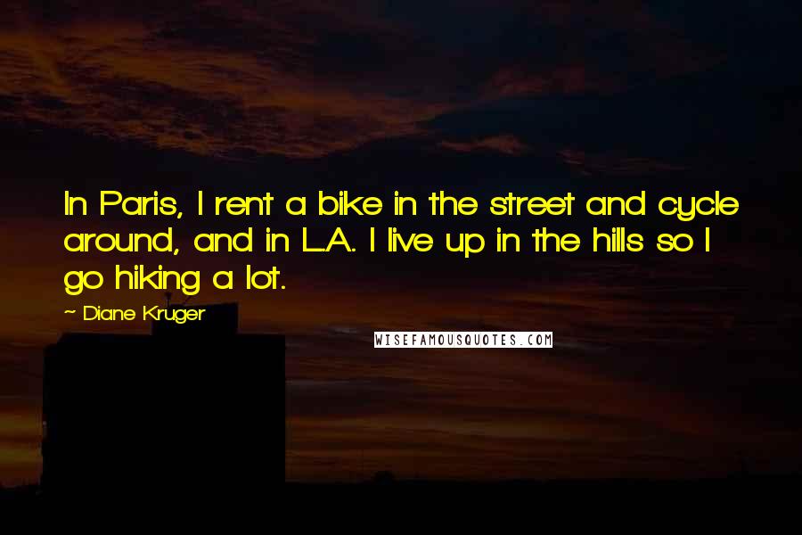 Diane Kruger Quotes: In Paris, I rent a bike in the street and cycle around, and in L.A. I live up in the hills so I go hiking a lot.