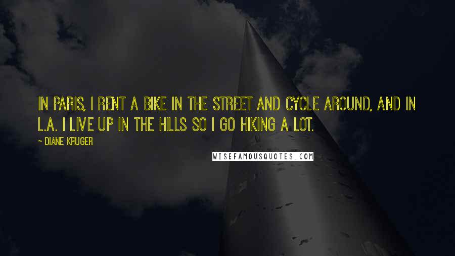 Diane Kruger Quotes: In Paris, I rent a bike in the street and cycle around, and in L.A. I live up in the hills so I go hiking a lot.