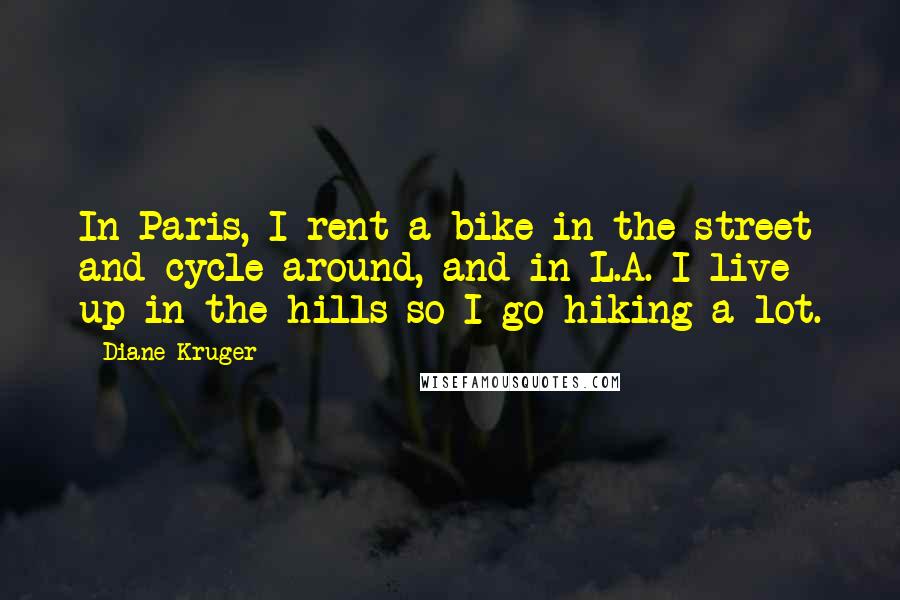 Diane Kruger Quotes: In Paris, I rent a bike in the street and cycle around, and in L.A. I live up in the hills so I go hiking a lot.