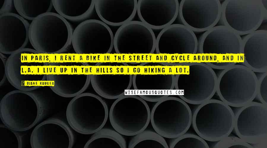 Diane Kruger Quotes: In Paris, I rent a bike in the street and cycle around, and in L.A. I live up in the hills so I go hiking a lot.