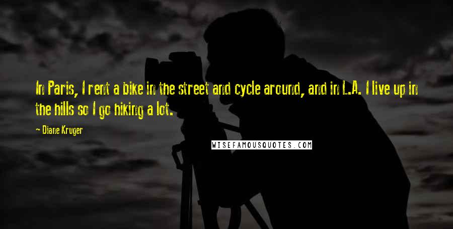 Diane Kruger Quotes: In Paris, I rent a bike in the street and cycle around, and in L.A. I live up in the hills so I go hiking a lot.