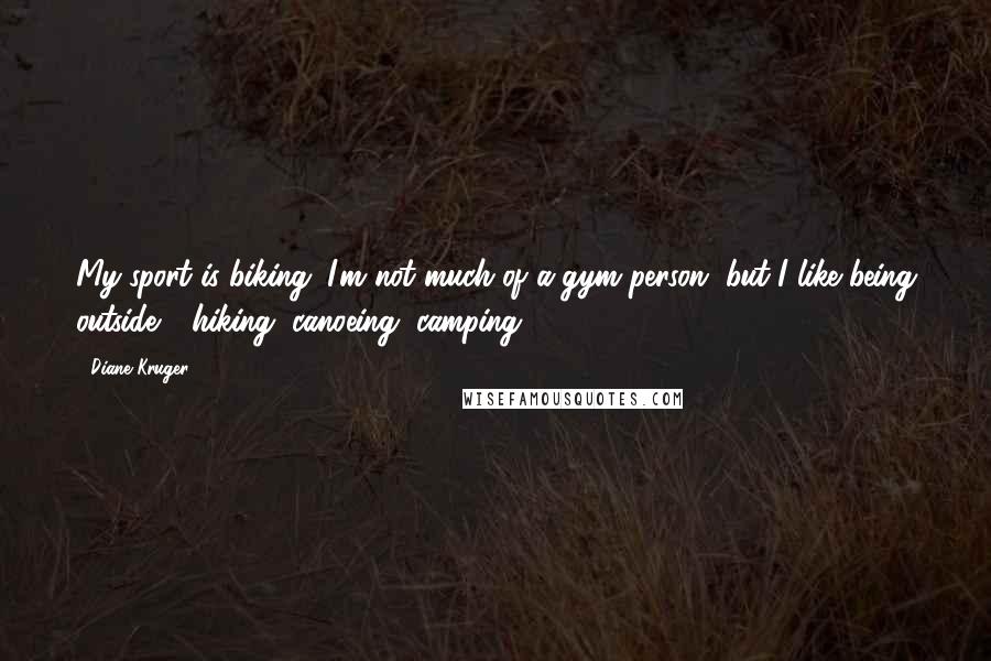 Diane Kruger Quotes: My sport is biking. I'm not much of a gym person, but I like being outside - hiking, canoeing, camping.
