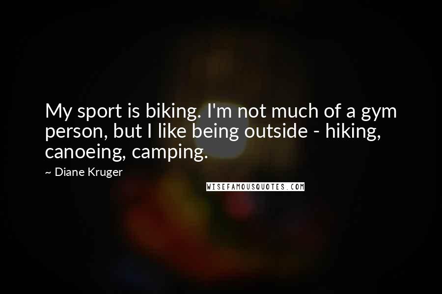 Diane Kruger Quotes: My sport is biking. I'm not much of a gym person, but I like being outside - hiking, canoeing, camping.