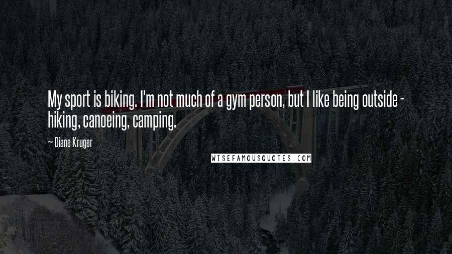 Diane Kruger Quotes: My sport is biking. I'm not much of a gym person, but I like being outside - hiking, canoeing, camping.