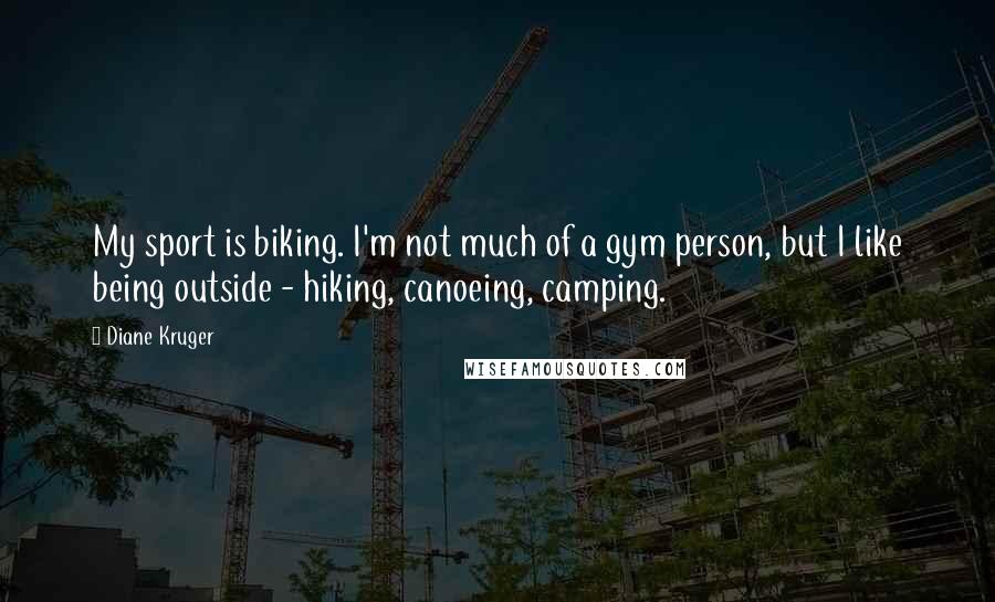 Diane Kruger Quotes: My sport is biking. I'm not much of a gym person, but I like being outside - hiking, canoeing, camping.