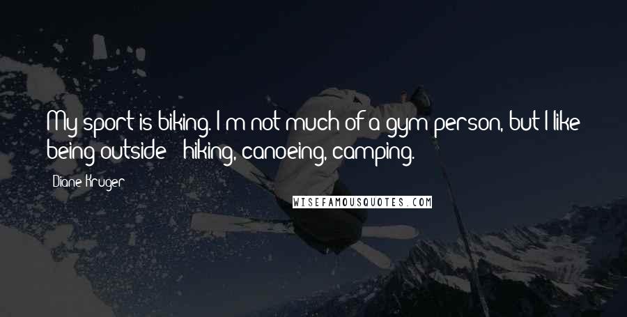 Diane Kruger Quotes: My sport is biking. I'm not much of a gym person, but I like being outside - hiking, canoeing, camping.