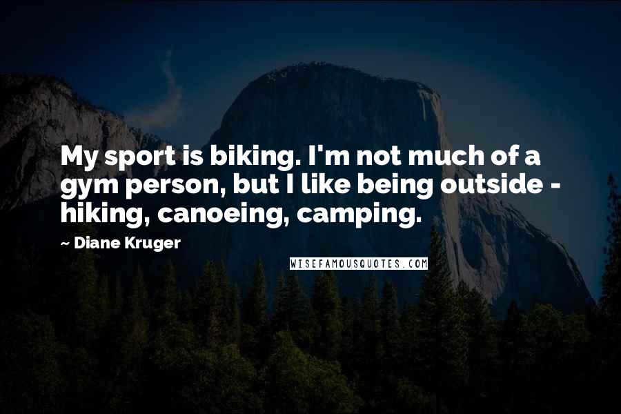 Diane Kruger Quotes: My sport is biking. I'm not much of a gym person, but I like being outside - hiking, canoeing, camping.