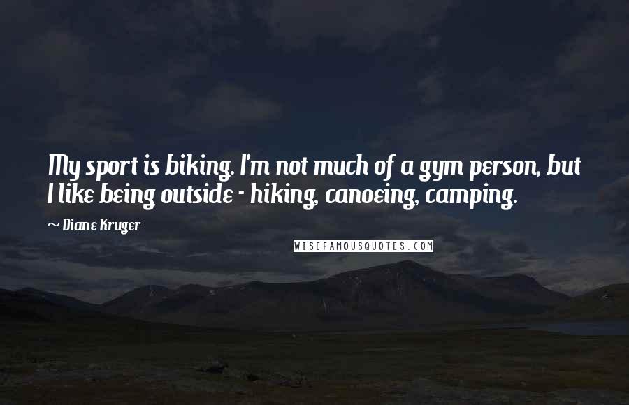 Diane Kruger Quotes: My sport is biking. I'm not much of a gym person, but I like being outside - hiking, canoeing, camping.