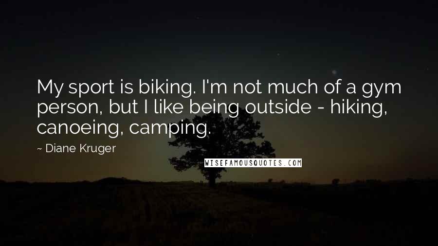 Diane Kruger Quotes: My sport is biking. I'm not much of a gym person, but I like being outside - hiking, canoeing, camping.