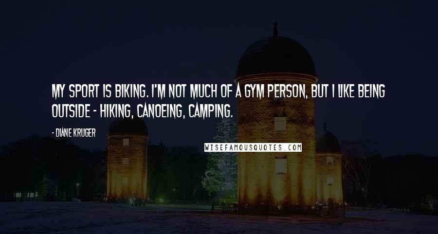 Diane Kruger Quotes: My sport is biking. I'm not much of a gym person, but I like being outside - hiking, canoeing, camping.