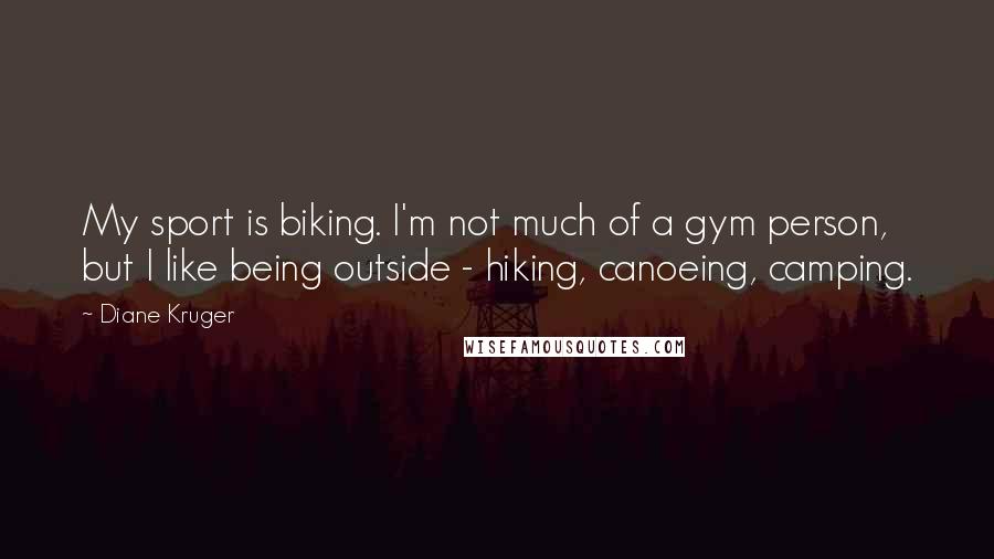 Diane Kruger Quotes: My sport is biking. I'm not much of a gym person, but I like being outside - hiking, canoeing, camping.