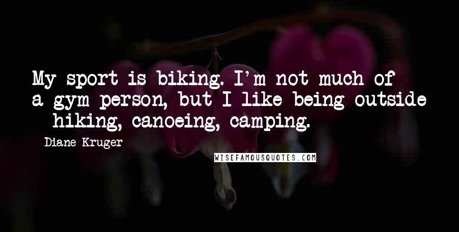 Diane Kruger Quotes: My sport is biking. I'm not much of a gym person, but I like being outside - hiking, canoeing, camping.
