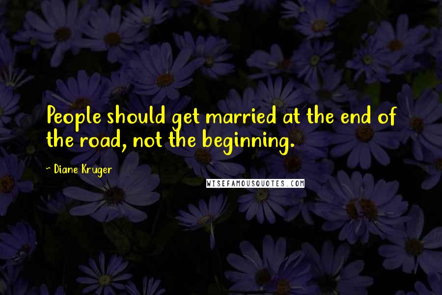 Diane Kruger Quotes: People should get married at the end of the road, not the beginning.