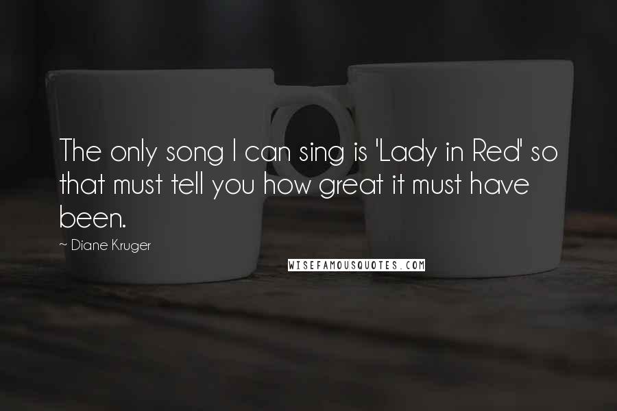 Diane Kruger Quotes: The only song I can sing is 'Lady in Red' so that must tell you how great it must have been.