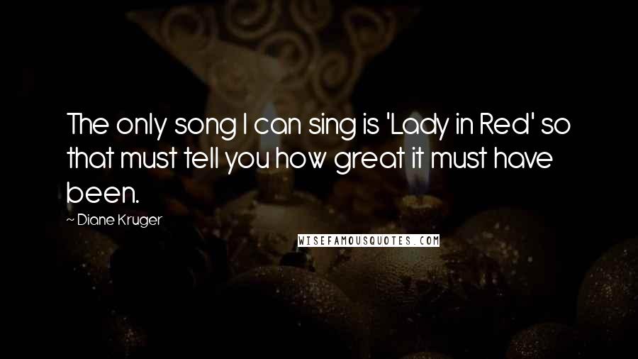 Diane Kruger Quotes: The only song I can sing is 'Lady in Red' so that must tell you how great it must have been.