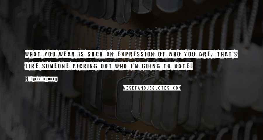 Diane Kruger Quotes: What you wear is such an expression of who you are. That's like someone picking out who I'm going to date!