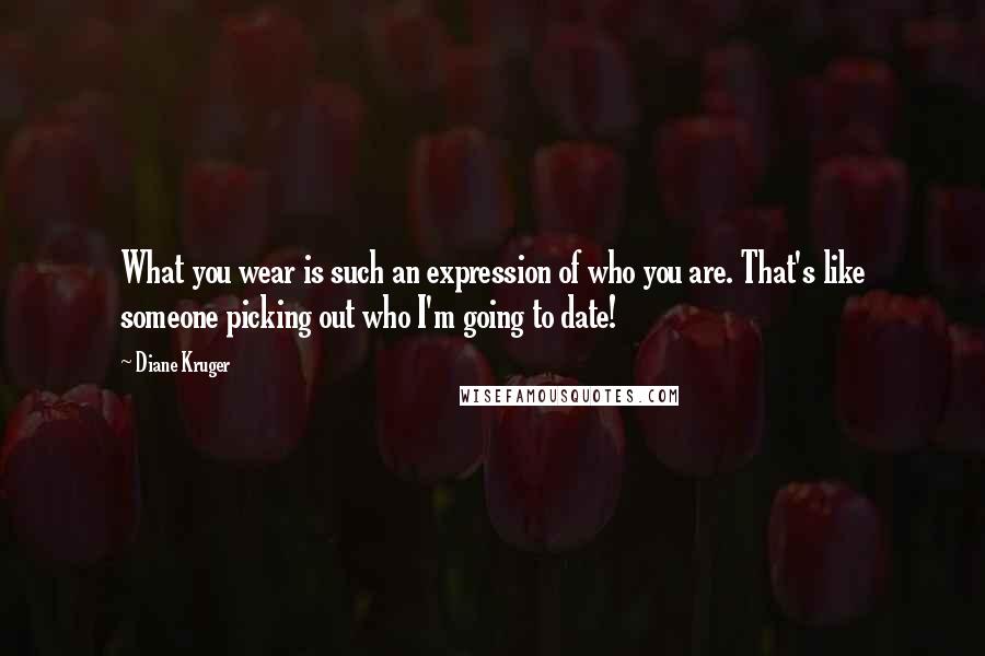 Diane Kruger Quotes: What you wear is such an expression of who you are. That's like someone picking out who I'm going to date!