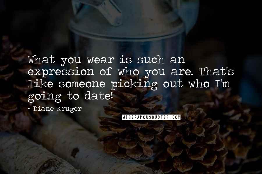 Diane Kruger Quotes: What you wear is such an expression of who you are. That's like someone picking out who I'm going to date!