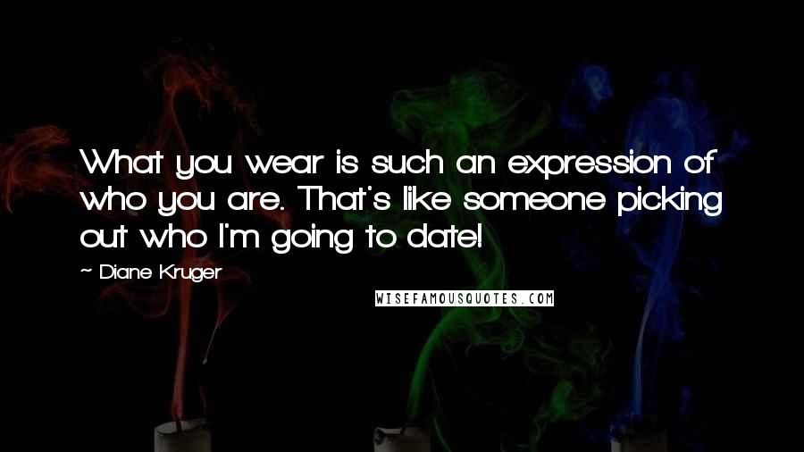 Diane Kruger Quotes: What you wear is such an expression of who you are. That's like someone picking out who I'm going to date!