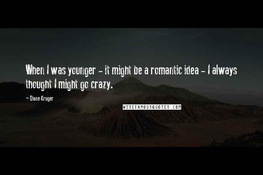 Diane Kruger Quotes: When I was younger - it might be a romantic idea - I always thought I might go crazy.