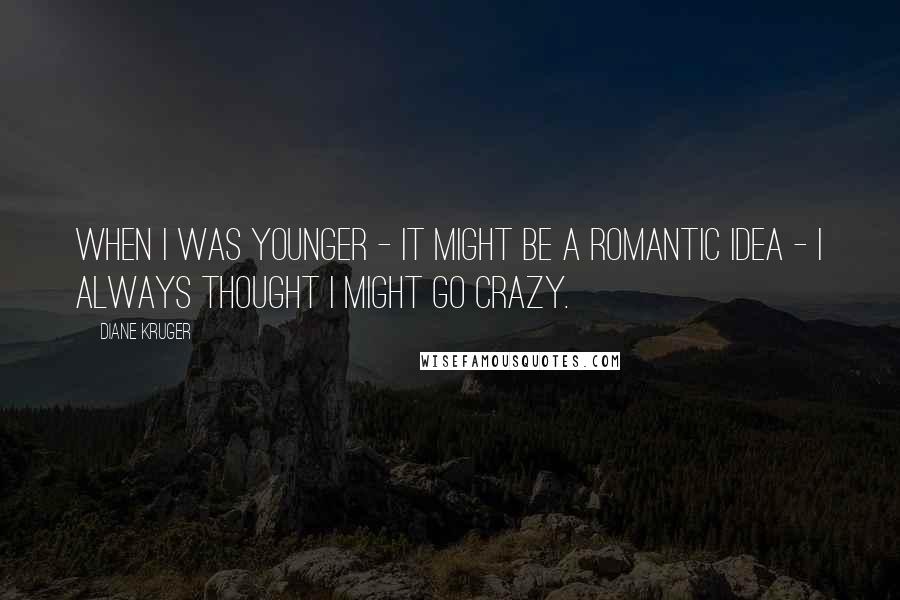 Diane Kruger Quotes: When I was younger - it might be a romantic idea - I always thought I might go crazy.