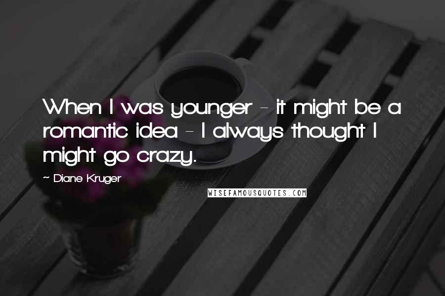 Diane Kruger Quotes: When I was younger - it might be a romantic idea - I always thought I might go crazy.