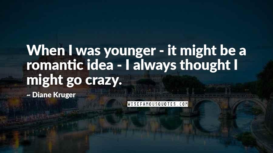 Diane Kruger Quotes: When I was younger - it might be a romantic idea - I always thought I might go crazy.