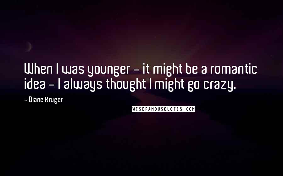 Diane Kruger Quotes: When I was younger - it might be a romantic idea - I always thought I might go crazy.