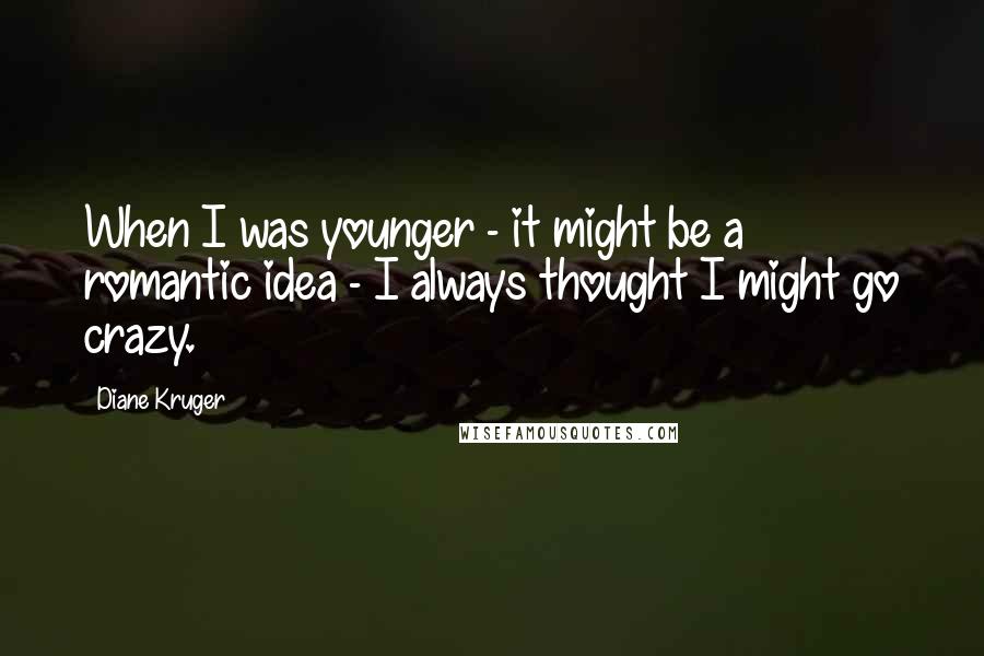 Diane Kruger Quotes: When I was younger - it might be a romantic idea - I always thought I might go crazy.