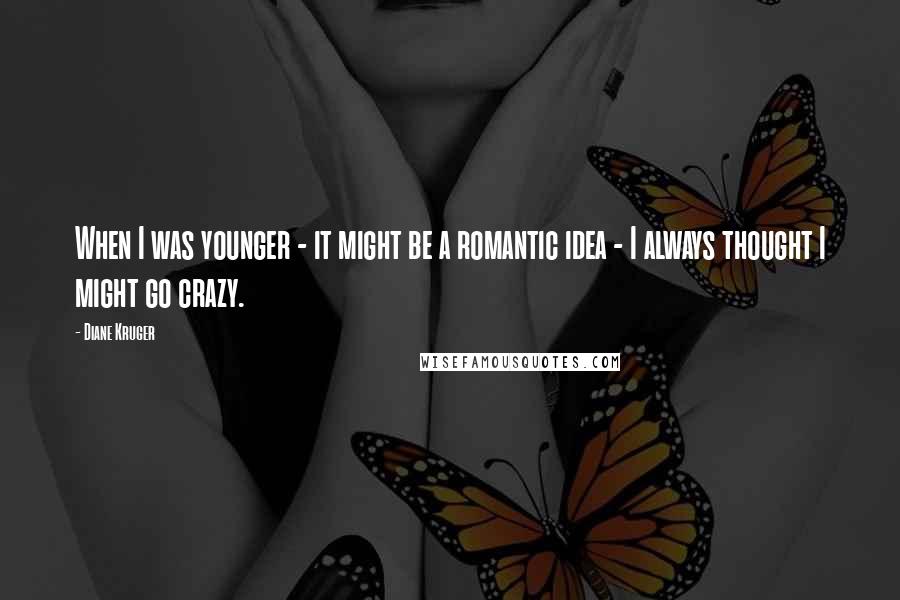 Diane Kruger Quotes: When I was younger - it might be a romantic idea - I always thought I might go crazy.