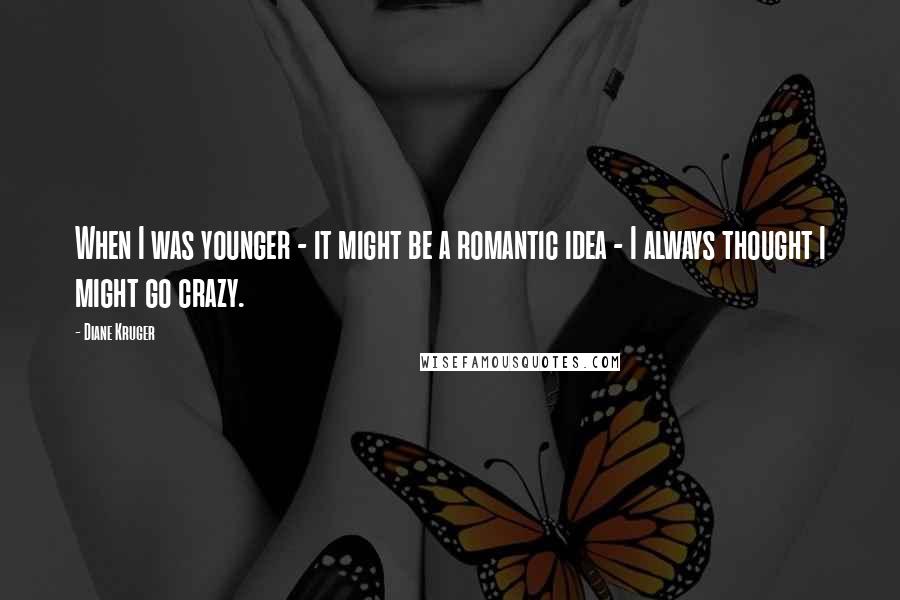 Diane Kruger Quotes: When I was younger - it might be a romantic idea - I always thought I might go crazy.