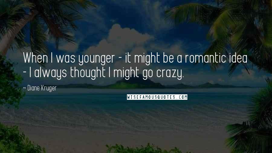 Diane Kruger Quotes: When I was younger - it might be a romantic idea - I always thought I might go crazy.