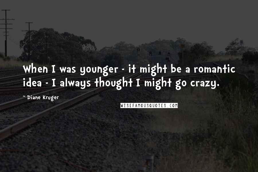 Diane Kruger Quotes: When I was younger - it might be a romantic idea - I always thought I might go crazy.