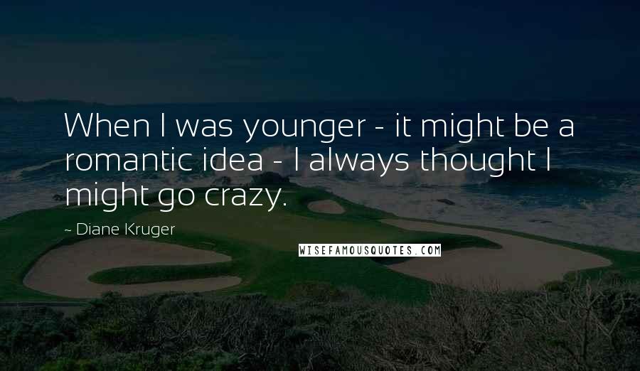 Diane Kruger Quotes: When I was younger - it might be a romantic idea - I always thought I might go crazy.