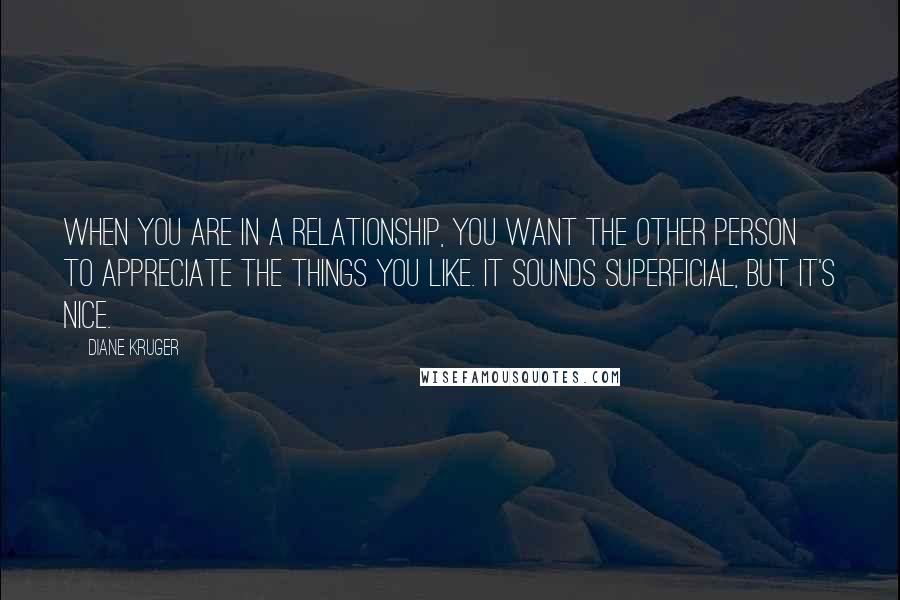 Diane Kruger Quotes: When you are in a relationship, you want the other person to appreciate the things you like. It sounds superficial, but it's nice.