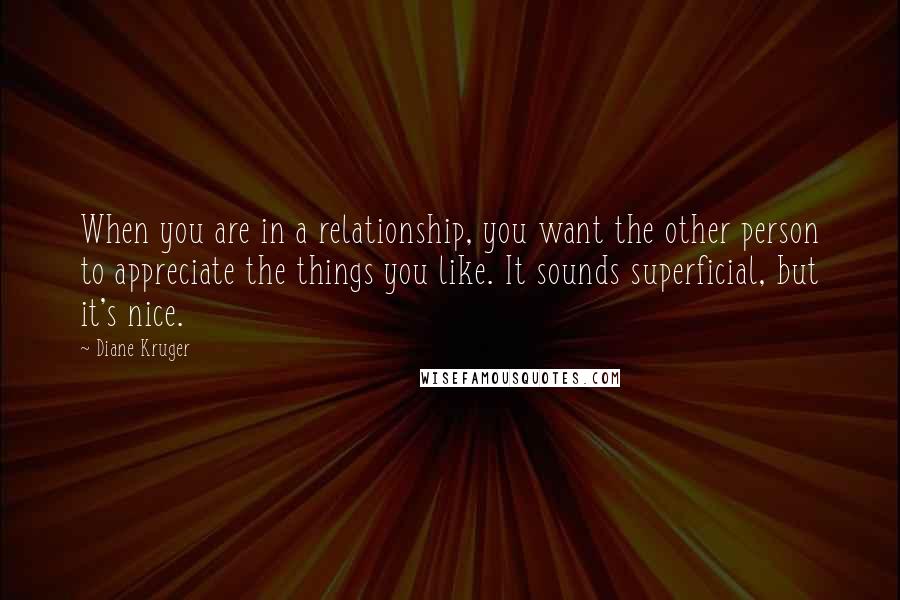 Diane Kruger Quotes: When you are in a relationship, you want the other person to appreciate the things you like. It sounds superficial, but it's nice.