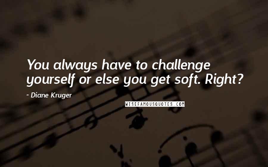 Diane Kruger Quotes: You always have to challenge yourself or else you get soft. Right?