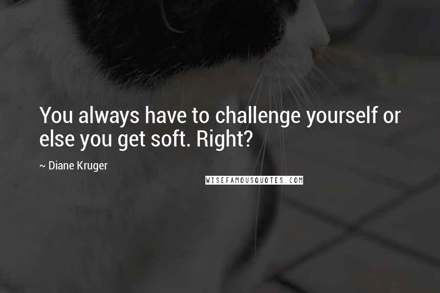 Diane Kruger Quotes: You always have to challenge yourself or else you get soft. Right?